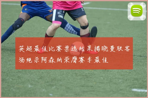 英超最佳比赛票选结果揭晓曼联客场绝杀阿森纳荣膺赛季最佳