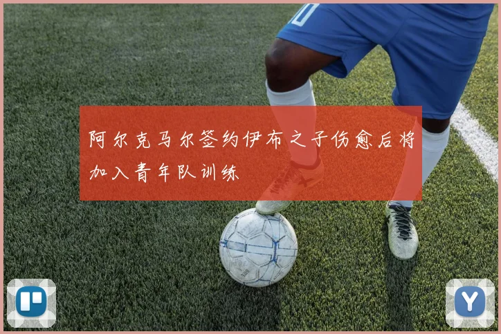 阿尔克马尔签约伊布之子伤愈后将加入青年队训练