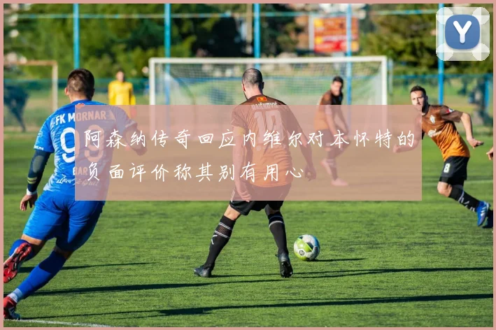 阿森纳传奇回应内维尔对本怀特的负面评价称其别有用心