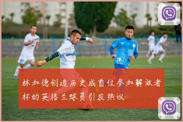 林加德创造历史成首位参加解放者杯的英格兰球员引发热议