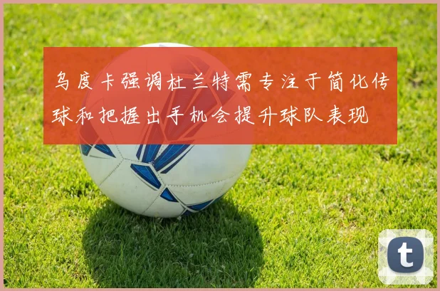 乌度卡强调杜兰特需专注于简化传球和把握出手机会提升球队表现