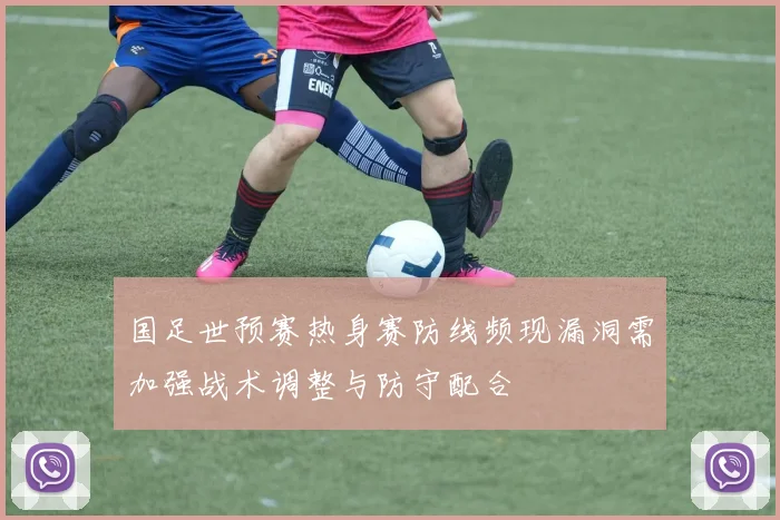 国足世预赛热身赛防线频现漏洞需加强战术调整与防守配合