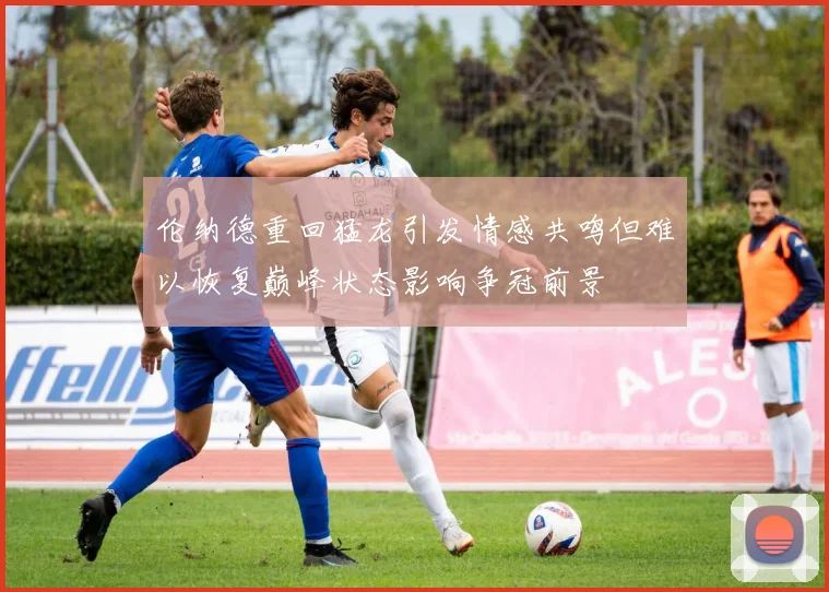 伦纳德重回猛龙引发情感共鸣但难以恢复巅峰状态影响争冠前景