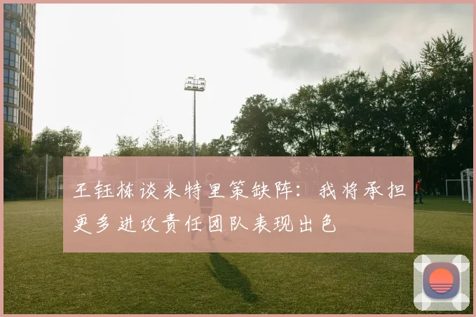 王钰栋谈米特里策缺阵：我将承担更多进攻责任团队表现出色