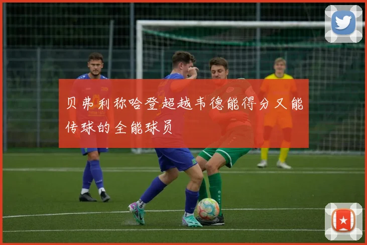 贝弗利称哈登超越韦德能得分又能传球的全能球员