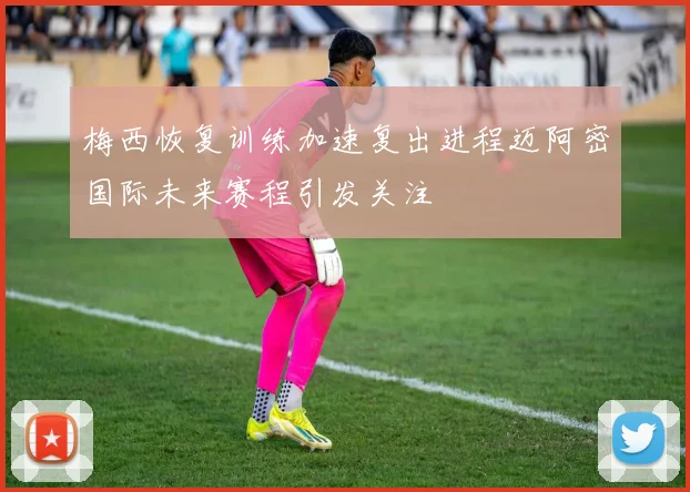梅西恢复训练加速复出进程迈阿密国际未来赛程引发关注