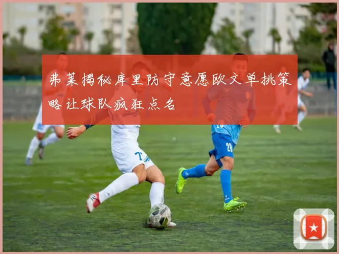 弗莱揭秘库里防守意愿欧文单挑策略让球队疯狂点名