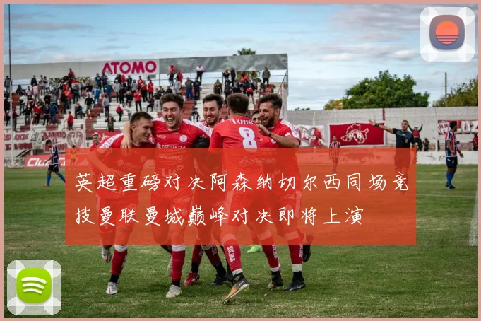 英超重磅对决阿森纳切尔西同场竞技曼联曼城巅峰对决即将上演