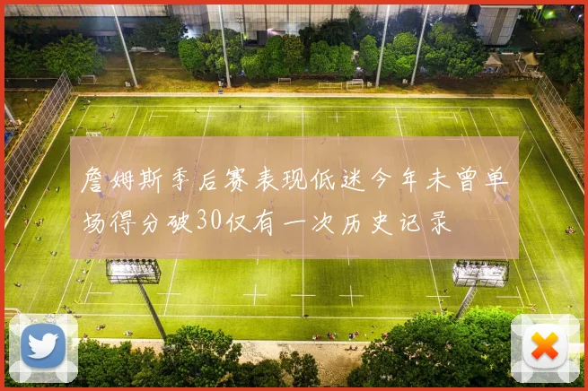 詹姆斯季后赛表现低迷今年未曾单场得分破30仅有一次历史记录