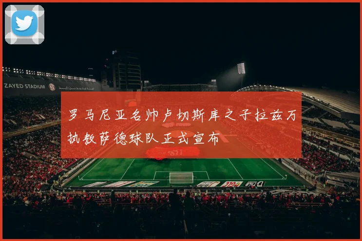 罗马尼亚名帅卢切斯库之子拉兹万执教萨德球队正式宣布