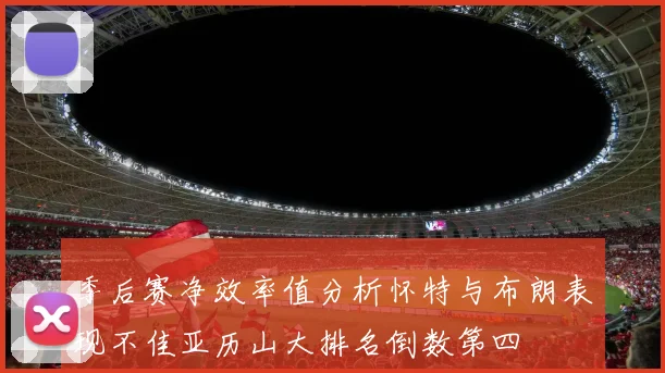 季后赛净效率值分析怀特与布朗表现不佳亚历山大排名倒数第四