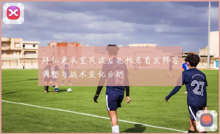 拜仁更衣室风波后孔帕尼首发阵容调整与战术变化分析