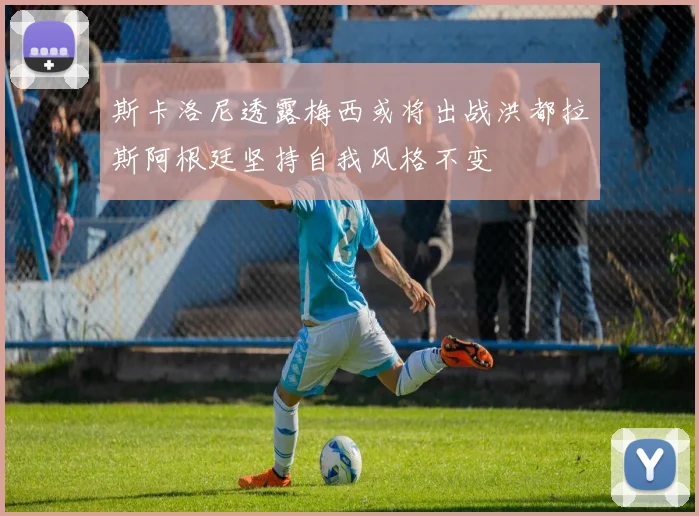 斯卡洛尼透露梅西或将出战洪都拉斯阿根廷坚持自我风格不变