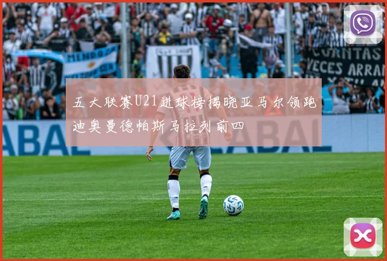 五大联赛U21进球榜揭晓亚马尔领跑迪奥曼德帕斯马拉列前四