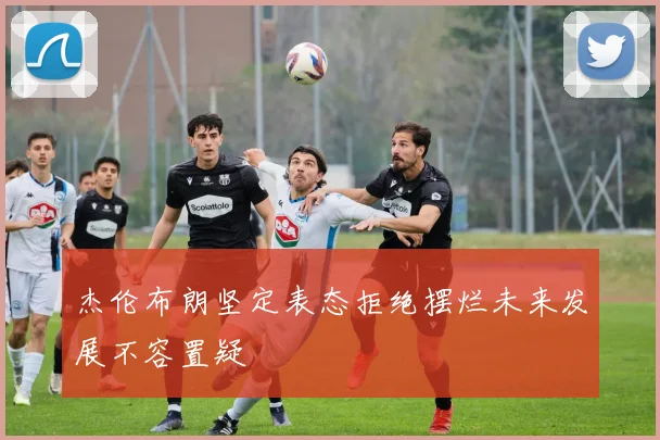 杰伦布朗坚定表态拒绝摆烂未来发展不容置疑