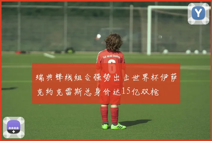 瑞典锋线组合强势出击世界杯伊萨克约克雷斯总身价达15亿双枪