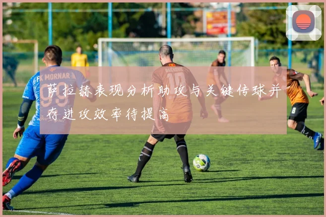 萨拉赫表现分析助攻与关键传球并存进攻效率待提高