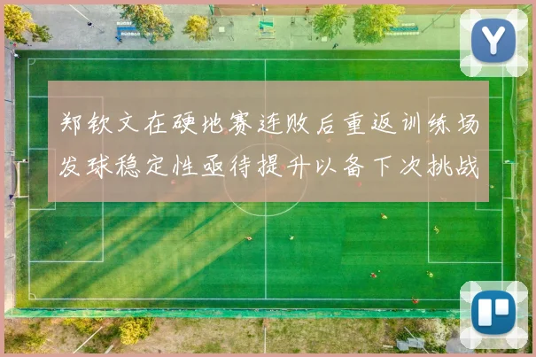 郑钦文在硬地赛连败后重返训练场发球稳定性亟待提升以备下次挑战