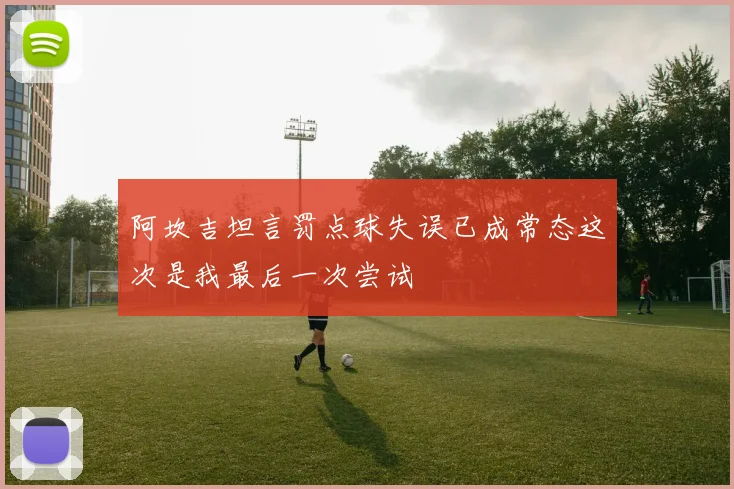 阿坎吉坦言罚点球失误已成常态这次是我最后一次尝试