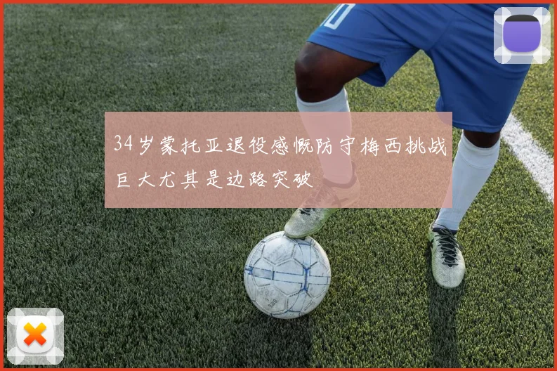 34岁蒙托亚退役感慨防守梅西挑战巨大尤其是边路突破