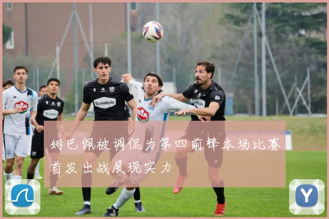 姆巴佩被调侃为第四前锋本场比赛首发出战展现实力