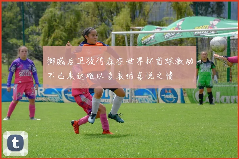 挪威后卫彼得森在世界杯首球激动不已表达难以言表的喜悦之情