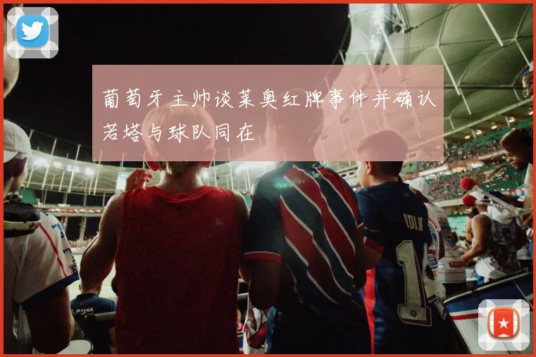 葡萄牙主帅谈莱奥红牌事件并确认若塔与球队同在