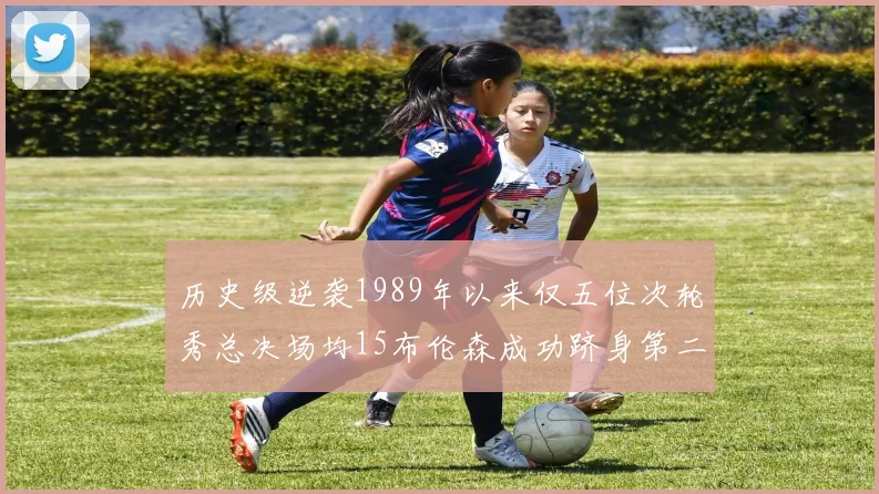 历史级逆袭1989年以来仅五位次轮秀总决场均15布伦森成功跻身第二位