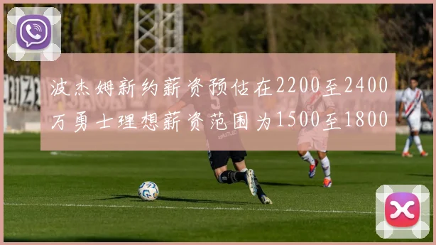 波杰姆新约薪资预估在2200至2400万勇士理想薪资范围为1500至1800万