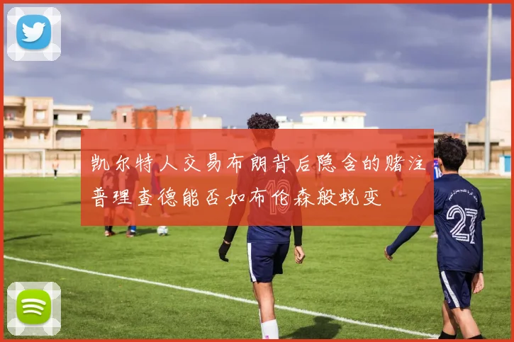 凯尔特人交易布朗背后隐含的赌注普理查德能否如布伦森般蜕变
