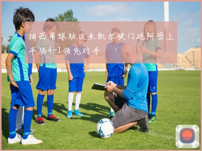 梅西角球助攻米凯尔破门迈阿密上半场4-1领先对手