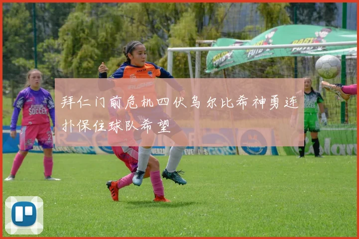 拜仁门前危机四伏乌尔比希神勇连扑保住球队希望