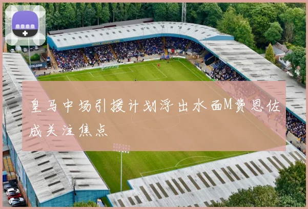 皇马中场引援计划浮出水面M费恩佐成关注焦点