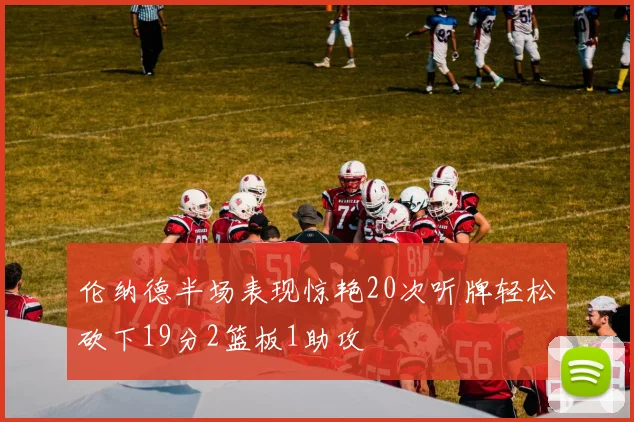 伦纳德半场表现惊艳20次听牌轻松砍下19分2篮板1助攻