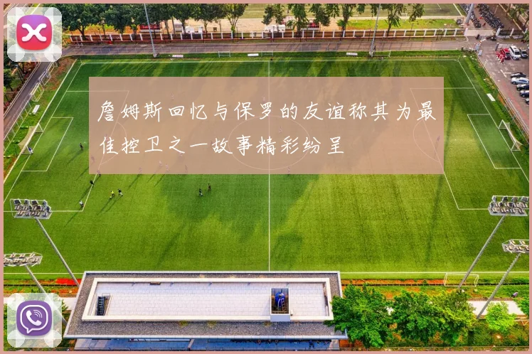 詹姆斯回忆与保罗的友谊称其为最佳控卫之一故事精彩纷呈