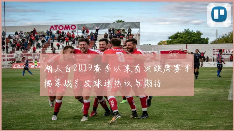 湖人自2019赛季以来首次缺席赛季揭幕战引发球迷热议与期待