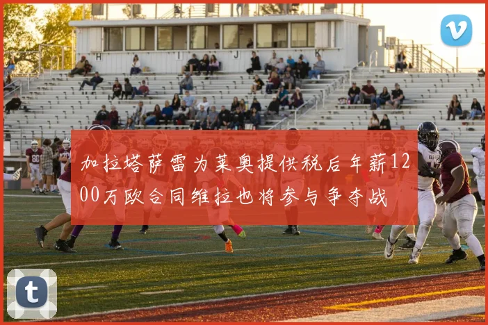 加拉塔萨雷为莱奥提供税后年薪1200万欧合同维拉也将参与争夺战