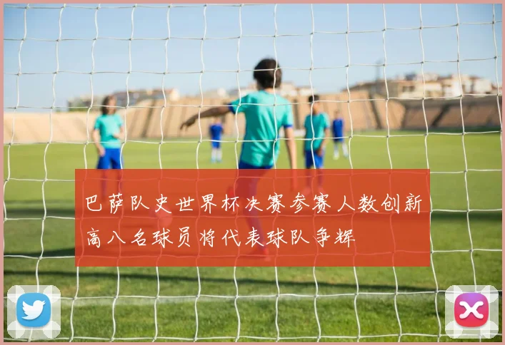 巴萨队史世界杯决赛参赛人数创新高八名球员将代表球队争辉