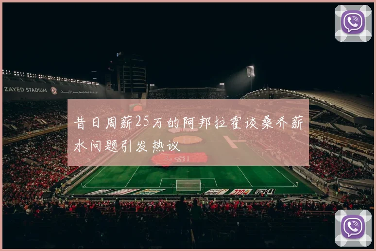 昔日周薪25万的阿邦拉霍谈桑乔薪水问题引发热议